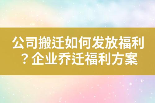 公司搬迁如何发放福利?企业乔迁福利方案