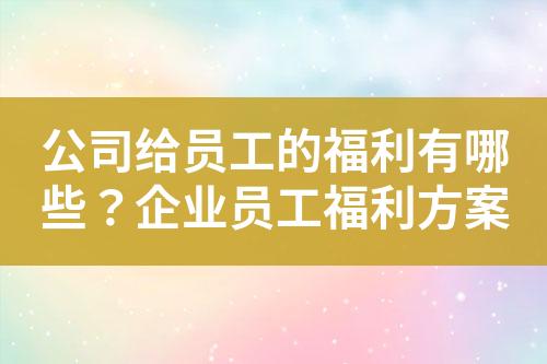 公司给员工的福利有哪些?企业员工福利方案