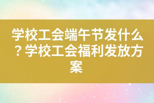 学校工会端午节发什么?学校工会福利发放方案