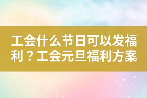 工会什么节日可以发福利?工会元旦福利方案