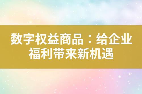 数字权益商品:给企业福利带来新机遇