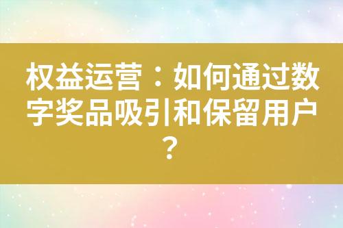 权益运营:如何通过数字奖品吸引和保留用户?