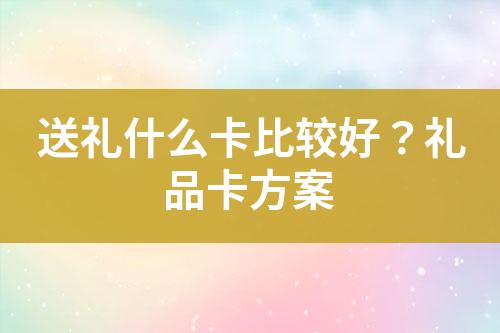 送礼什么卡比较好?礼品卡方案