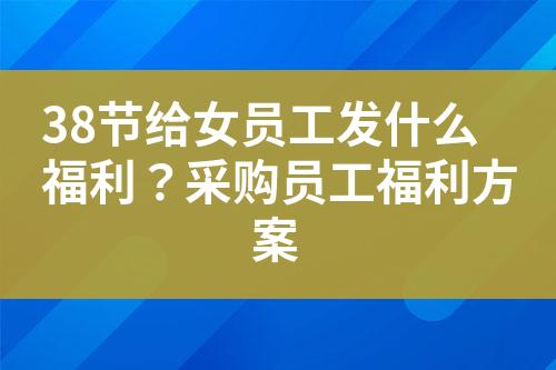 38节给女员工发什么福利?采购员工福利方案
