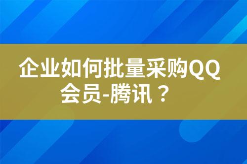 企业如何批量采购QQ会员-腾讯?