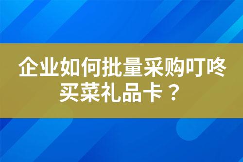 企业如何批量采购叮咚买菜礼品卡?