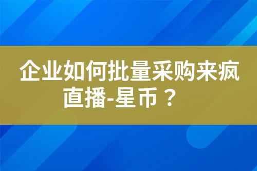 企业如何批量采购来疯直播-星币?