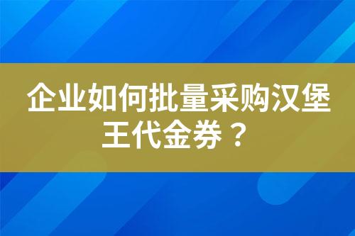 企业如何批量采购汉堡王代金券?