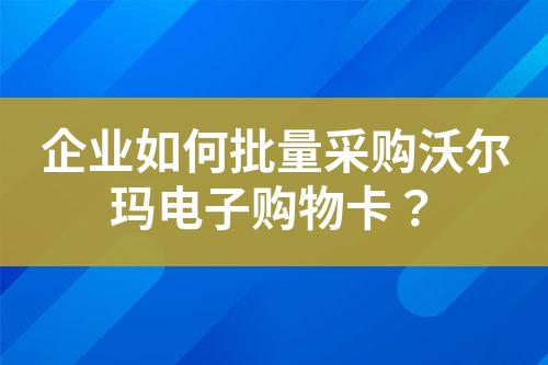 企业如何批量采购沃尔玛电子购物卡?