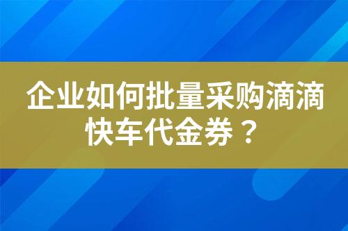 企业如何批量采购滴滴快车代金券?