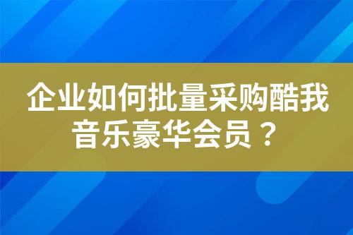 企业如何批量采购酷我音乐豪华会员?