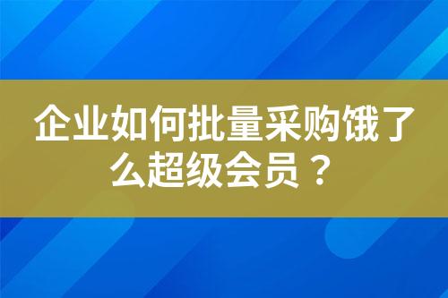 企业如何批量采购饿了么超级会员?
