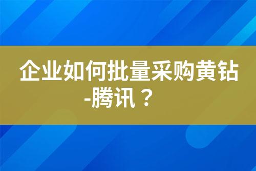 企业如何批量采购黄钻-腾讯?