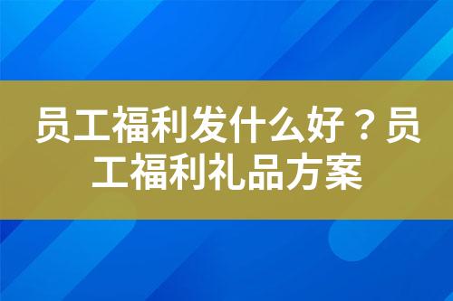 员工福利发什么好?员工福利礼品方案