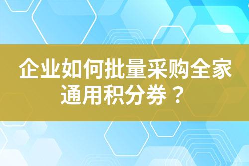 企业如何批量采购全家通用积分券?