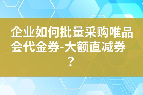 企业如何批量采购唯品会代金券-大额直减券?