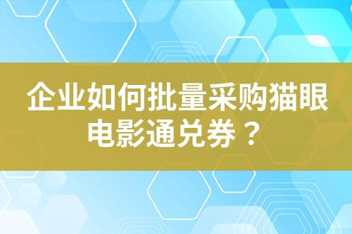 企业如何批量采购猫眼电影通兑券?