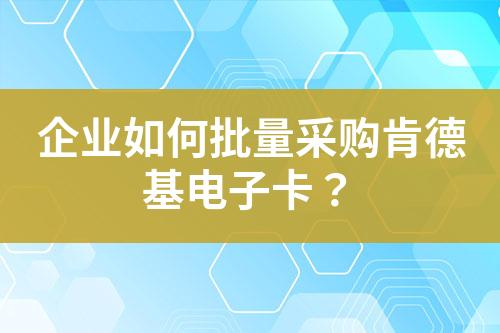 企业如何批量采购肯德基电子卡?
