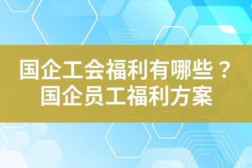国企工会福利有哪些?国企员工福利方案