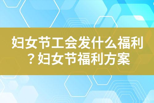 妇女节工会发什么福利?妇女节福利方案