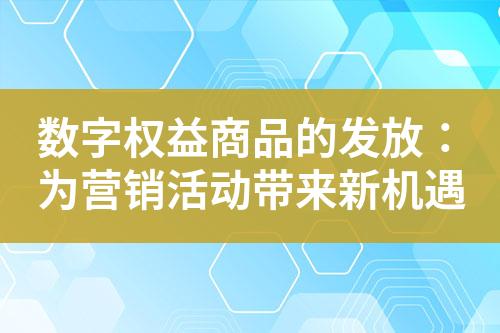 数字权益商品的发放:为营销活动带来新机遇