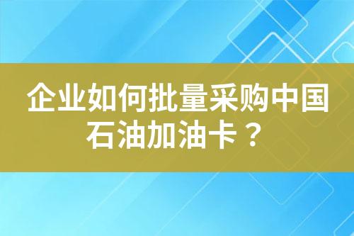 企业如何批量采购中国石油加油卡?