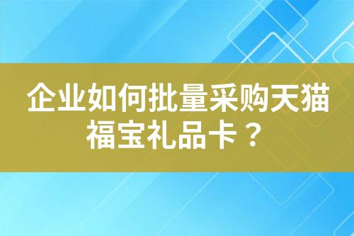 企业如何批量采购天猫福宝礼品卡?