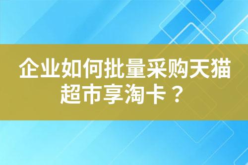 企业如何批量采购天猫超市享淘卡?