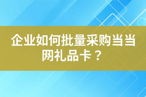 企业如何批量采购当当网礼品卡?
