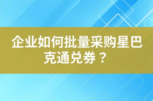 企业如何批量采购星巴克通兑券?