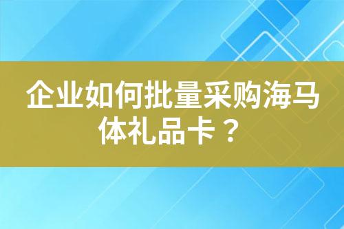 企业如何批量采购海马体礼品卡?