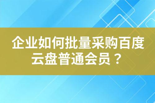 企业如何批量采购百度云盘普通会员?