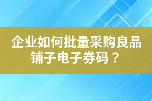 企业如何批量采购良品铺子电子券码?
