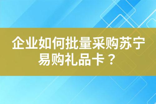 企业如何批量采购苏宁易购礼品卡?