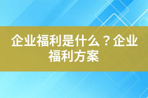 企业福利是什么?企业福利方案