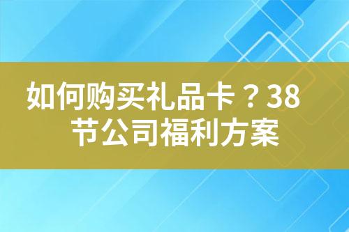 如何购买礼品卡?38节公司福利方案