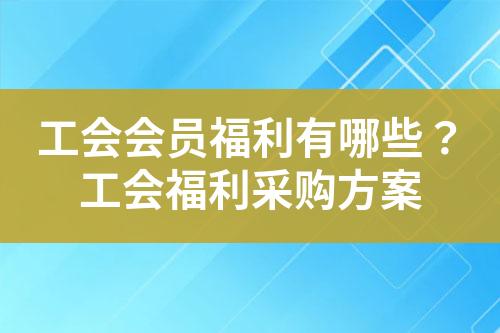 工会会员福利有哪些?工会福利采购方案