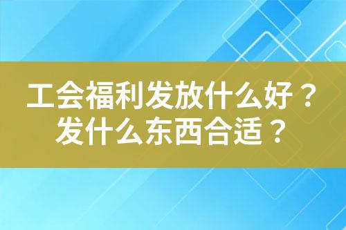 工会福利发放什么好?发什么东西合适?