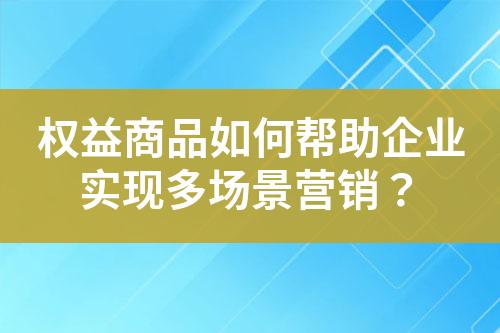 权益商品如何帮助企业实现多场景营销?