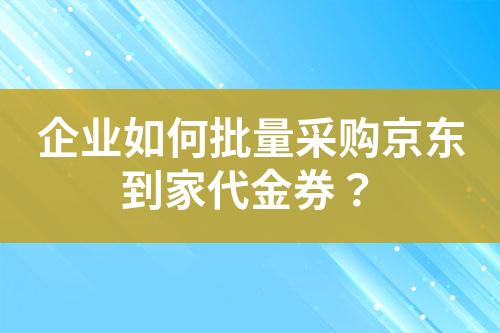 企业如何批量采购京东到家代金券?