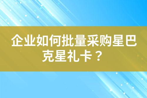 企业如何批量采购星巴克星礼卡?