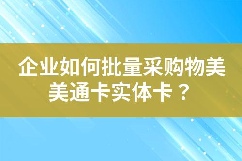 企业如何批量采购物美美通卡实体卡?