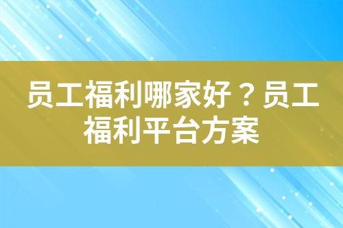 员工福利哪家好?员工福利平台方案