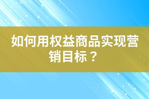 如何用权益商品实现营销目标?