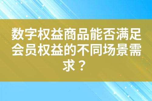 数字权益商品能否满足会员权益的不同场景需求?