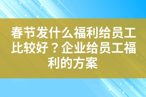 春节发什么福利给员工比较好?企业给员工福利的方案