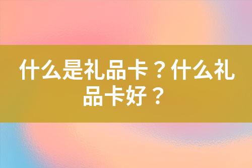 什么是礼品卡?什么礼品卡好?