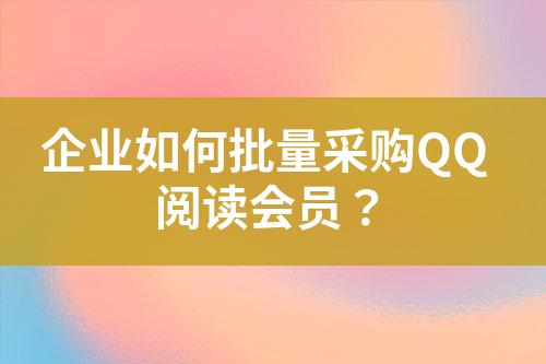 企业如何批量采购QQ阅读会员?