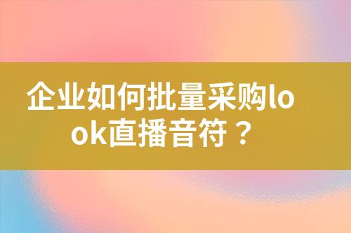 企业如何批量采购look直播音符?