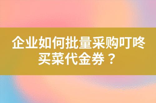 企业如何批量采购叮咚买菜代金券?